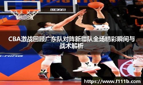 CBA激战回顾广东队对阵新疆队全场精彩瞬间与战术解析